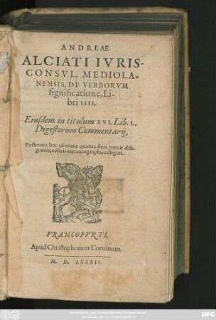 ANDREAE || ALCIATI IVRIS-||CONSVL. MEDIOLA-||NENSIS, DE VERBORVM || significatione, Li-||bri IIII.|| Eiusdem in titulum XVI. Lib. L.|| Digestorum Commentarij,|| ... ||