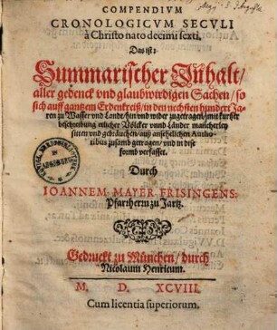 Compendivm Cronologicvm Secvli à Christo nato decimi sexti, Das ist: Summarischer Inhalt aller gedenck vnd glaubwirdigen Sachen, so sich auff gantzem Erdenkreiß, in den nechsten hundert Jaren zu Wasser und Landt, hin und wider zugetragen : mit kurtzer beschreibung etlicher Völcker vnnd Länder mancherley sitten vnd gebräuchen, auß ansehelichen Authoribus zusamb getragen, vnd in dise formb verfasset