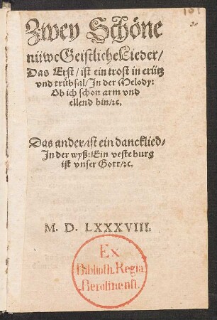 Zwey Schœne || nüwe Geistliche Lieder/|| Das Erst/ ist ein trost in crütz || vnd truebsal/ Jn der Melody:|| Ob ich schon arm vnd || ellend bin/ [et]c.|| Das ander/ ist ein dancklied/|| Jn der wyß: Ein veste burg || ist vnser Gott/ [et]c.||