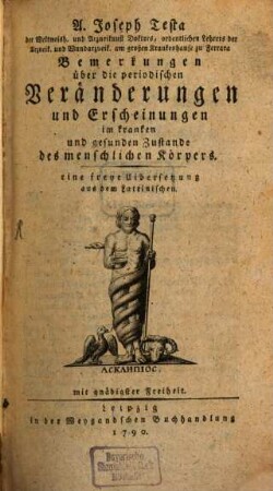 A. Joseph Testa der Weltweish. und Arzneikunst Doktors, ordentlichen Lehrers der Arzneik. und Wundarzneik. am großen Krankenhause zu Ferrara Bemerkungen über die periodischen Veränderungen und Erscheinungen im kranken und gesunden Zustande des menschlichen Körpers : Eine freye Uibersetzung aus dem Lateinischen