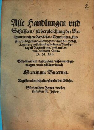 Alle Handlungen vnd Schrifften, zu vergleichung der Religion, durch die Key. Mai., Churfürsten, Fürsten, vnd Stände, aller theylen, Auch den Päbst. Legaten, auff jüngst gehaltnem Reichstag zu Regenspurg, verhandlet, vnd einbracht, Anno D. M. XLI.