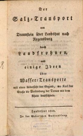 Der Salz-Transport von Traunstein über Landshut nach Regensburg durch Landfrohnen, und einige Ideen über Wasser-Transporte : Mit einer Karte der Gegend, wo Karl der Große die Verbindung der Donau mit dem Rhein beabsichtigte