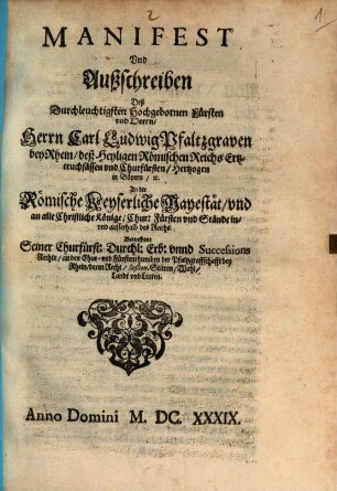 Manifest Und Außschreiben Deß Durchleuchtigsten Hochgebornen Fürsten vnd Herrn, Herrn Carl Ludwig Pfaltzgraven bey Rhein ... An die Römische Keyserliche Mayestät, vnd an alle Christliche Könige, Chur: Fürsten vnd Stände in- vnd ausserhalb deß Reichs. Betreffent Seiner Churfürst: Durchl: Erb: vnnd Successions Rechte, an den Chur- vnd Fürstenthumben der Pfaltzgraffschafft bey Rhein, deren Recht, Seßion, Stimm, Wahl, Landt vnd Leuten