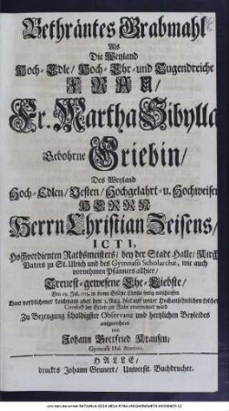 Bethräntes Grabmahl Als Die Weyland Hoch-Edle, Hoch-Ehr- und Tugendreiche Frau, Fr. Martha Sibylla, Gebohrne Griebin, Des Weyland Hoch-Edlen, Vesten, Hochgelahrt- u. Hochweisen Herrn Herrn Christian Zeisens, ICTI, Hochverdienten Rathsmeisters, bey der Stadt Halle, Kirch-Vaters zu St. Ulrich und des Gymnasii Scholarchæ, wie auch vornehmen Pfänners allhier, Treuestgewesene Ehe-Liebste Den 29. Jul. 1715. Jahres in ihrem Erlöser Christo seelig entschlaffen Dero verblichener Leichnam aber den 1. Aug. hier auf unter Hochansehnlichen Leichen-Conduct der Erden zur Ruhe anvertrauet ward Zu Bezeugung schuldigster Observanz und hertzlichen Beyleides aufgerichtet von Johann Gottfried Krausen, Gymnasii Hal. Alumno.