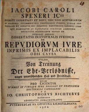 Iacobi Caroli Speneri ICti Digesti Infortiati Et Novi, Nec Non Historiarvm In Academia Vitembergensi Professoris Pvblici ... Dissertatio Inavguralis Ivridica De Repvdiorvm Ivre Inprimis Ex Implacabilis Odii Cavsa Vulgo Von Trennung Der Ehe-Verlöbnisse, wegen unversöhnlichen Haß und Feindschaft