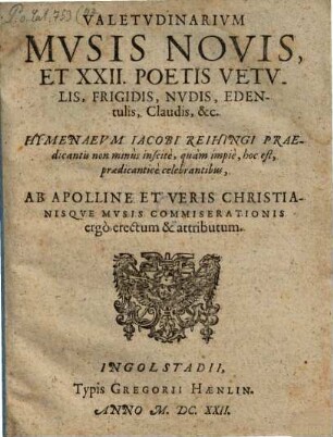Valetvdinarivm Mvsis Novis, Et XXII. Poetis Vetvlis, Frigidis, Nvdis, Edentulis, Claudis, &c. Hymenaevm Iacobi Reihingi Praedicantis non minùs inscitè, quàm impiè, hoc est, prædicanticè celebrantibus, Ab Apolline Et Veris Christianisqve Mvsis Commiserat ionis ergò erectum & attributum