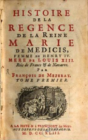 Histoire De La Regence De La Reine Marie De Medicis, Femme De Henry IV., Mère De Louis XIII. Rois de France & de Navarre. Tome Premier