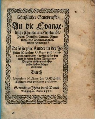 Christlicher Sendbrieffe, An die Evangelische Christen in Liefflandt, Poln, Preussen, Littaw, Churland, vnd anderen angrentzenden Provintzen : Dass sie jhre Kinder in der Jesuiter Schulen, Collegia, vnd Seminarien zuschicken, bey höchster jrer selbs vnd jhrer Kinder Wolfart vnd Seligkeit abschew vnd Gewissen haben sollen