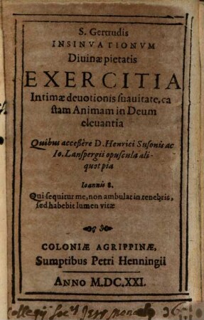 S. Gertrudis Insinuationum Divinae pietatis Exercitia Intimae devotionis suavitate, castam Animam in Deum elevantia Quibus acceßere D. Henrici Susonis ac Jo. Lanspergii opuscula aliquot pia