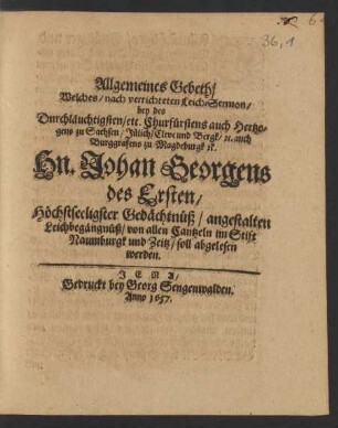 Allgemeines Gebeth/ Welches/ nach verrichteten Leich-Sermon/ bey des ... Churfürstens auch Hertzogens zu Sachsen ... Hn. Johan Georgens des Ersten/ Höchstseeligster Gedächtnüß/ angestalten Leichbegängnüß/ von allen Cantzeln im Stift Naumburgk und Zeitz/ soll abgelesen werden