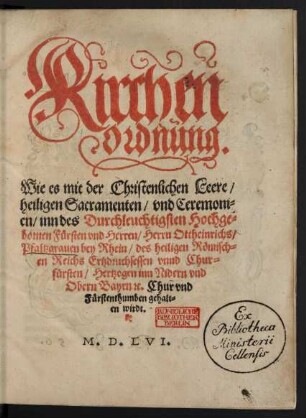 Kirchen || Ordnung.|| Wie es mit der Christenlichen Leere/|| heiligen Sacramenten/ vnd Ceremoni=||en/ inn des Durchleuchtigsten ... || Ottheinrichs/|| Pfaltzgrauen bey Rhein/ des heiligen Römisch=||en Reichs Ertzdruchsessen vnnd Chur=||fürsten/ Hertzogen inn Nidern vnd || Obern Bayrn #[et]c. Chur vnd || Fürstenthumben gehalt=||en wirdt.||
