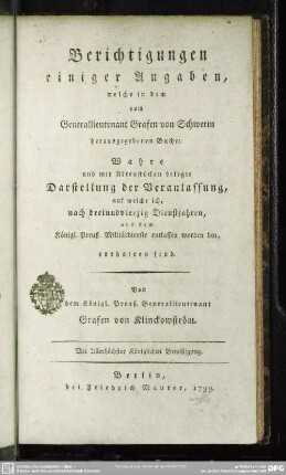 Berichtigungen einiger Angaben, welche in dem vom Generallieutenant von Schwerin herausgegebenen Buche: Wahre und mit Aktenstücken belegte Darstellung der Veranlassung, auf welche ich, nach dreiundvierzig Dienstjahren, aus dem Königl. Preuß. Militärdienste entlassen worden bin, enhalten sind