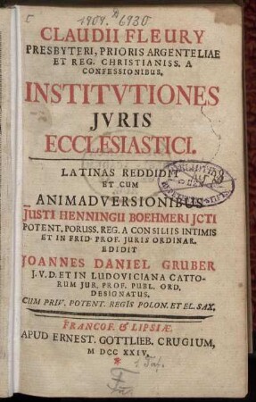Claudii Fleury Presbyteri, Prioris Argenteliae Et Reg. Christianiss. A Confessionibus. Institutiones Iuris Ecclesiastici : Latinas Reddidit Et Cum Animadversionibus Iusti Henningii Boehmeri Icti ... Edidit Joannes Daniel Gruber ...