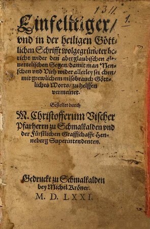 Einfeltiger vnd in der heiligen Göttlichen Schrifft wolgegründter bericht wider den aberglaubischen alt uettelischen Segen, damit man Menschen vnd Vieh wider allerley Seuchen mit grewlichem missbrauch Göttliches Worts zu helffen vermeinet