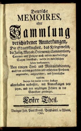 T.1: Deutsche Memoires, oder Sammlung verschiedener Anmerkungen, Die Staatsklugheit, das Kriegswesen, die Justitz, Morale, Oeconomoie, Commercium, Cammer- und Polizey- auch andere merkwürdige Sachen betreffend, welche im menschlichen Leben vorkommen. Erster Theil