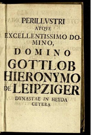 Perillustri atque excellentissimo domino, domino Gottlob Hieronymo de Leipziger Dynastae in Heyda cetera.