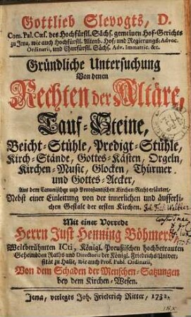 Gottlieb Slevogts gründliche Untersuchung von denen Rechten der Altäre, Tauf-Steine, Beicht-Stühle, Predigt-Stühle, Kirch-Stände, Gottes-Kästen, Orgeln, Kirchen-Music, Glocken, Thürmer und Gottes-Aecker : aus d. canon. u. protestant. Kirchenrecht erl. ; nebst e. Einl. von d. innerl. u. äusserl. Gestalt d. ersten Kirchen