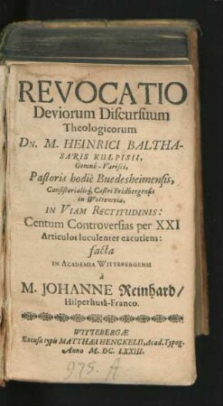 Revocatio Deviorum Discursuum Theologicorum Dn. M. Heinrici Balthasaris Kulpisii, Gemno-Varisci, Pastoris hodie Buedesheimensis ... In Viam Rectitudinis: Centum Controversias per XXI Articulos luculenter excutiens: facta In Academia Wittebergensi