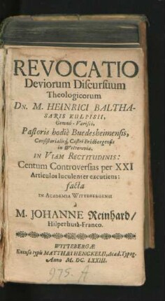 Revocatio Deviorum Discursuum Theologicorum Dn. M. Heinrici Balthasaris Kulpisii, Gemno-Varisci, Pastoris hodie Buedesheimensis ... In Viam Rectitudinis: Centum Controversias per XXI Articulos luculenter excutiens: facta In Academia Wittebergensi