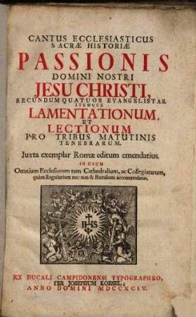 Cantus Ecclesiasticus Sacrae Historiae Passionis Domini Nostri Jesu Christi Secundum Quatuor Evangelistas : Itemque Lamentationum, Et Lectionum Pro Tribus Matutinis Tenebrarum