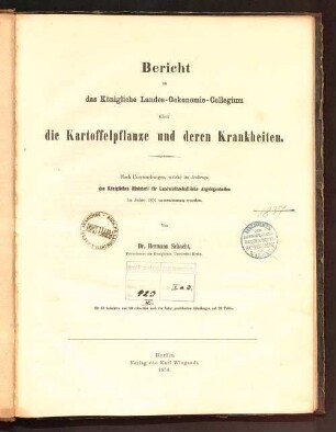Bericht an das Königliche Landes-Oekonomie-Collegium über die Kartoffelpflanze und deren Krankheiten : nach Untersuchungen, welche im Auftrage des Königlichen Ministerii für Landwirthschaftliche Angelegenheiten im Jahre 1854 unternommen wurden ; mit 32 kolorirten und 80 schwarzen nach der Natur gezeichneten Abbildungen auf 10 Tafeln