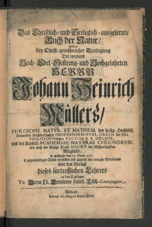 Das Christlich- und Seeliglich-ausgelernte Buch der Natur/ sollten bey Christ-gewöhnlicher Beerdigung Des ... Herrn Johann Heinrich Müllers/ ... Hochberühmten Professoris ... so geschahe den 12. Mart. 1731. in gegenwärtigen Zeilen vorstellen ... Herrn D. Deinleins sämtl. Tisch-Compagnie