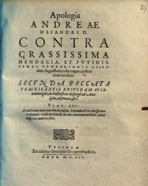 Apologia Andreae Osiandri D. Conrta Crassissima Mendacia, Et Putidissimas Tenebrionis Cuiusdam Ingolstadiensis nugas, quibus titulum fecit: Secunda Peccata Praedicantis Cuiusdam Wirtembergici, in DefensioneResponsi ad Analysin observata, etc. ...