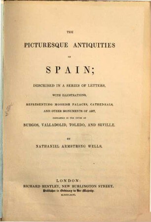 The picturesque Antiquities of Spain; described in a series of Letters, with Illustrations, representing Moorish Palaces, Cathedrales and other Monuments of Art, contained in the Cities of Burgos, Valladolid, Toledo, and Seville