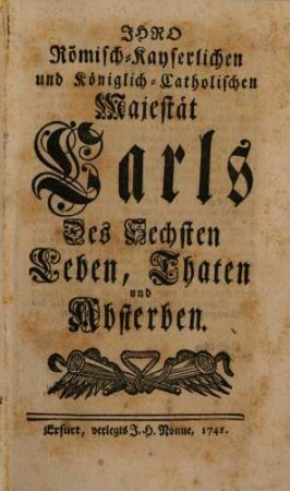 Ihro Römisch-Kayserlichen und Königlich-Catholischen Majestät Carls Des Sechsten Leben, Thaten und Absterben