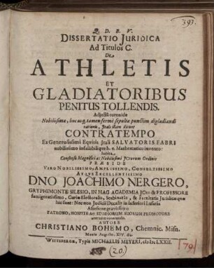 Dissertatio Iuridica Ad Titulos C. De Athletis Et Gladiatoribus Penitus Tollendis : Adiecta coronide Nobilissimae, huc usq[ue] tamen ferme sepultae punctim digladiandi rationis, Itali illam dicunt Contratempo, Ex Generosissimi Equitis Itali Salvatoris Fabri nobilissimo infallibilique h.e. Mathematico invento