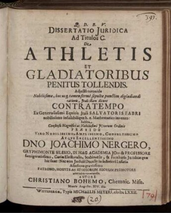 Dissertatio Iuridica Ad Titulos C. De Athletis Et Gladiatoribus Penitus Tollendis : Adiecta coronide Nobilissimae, huc usq[ue] tamen ferme sepultae punctim digladiandi rationis, Itali illam dicunt Contratempo, Ex Generosissimi Equitis Itali Salvatoris Fabri nobilissimo infallibilique h.e. Mathematico invento