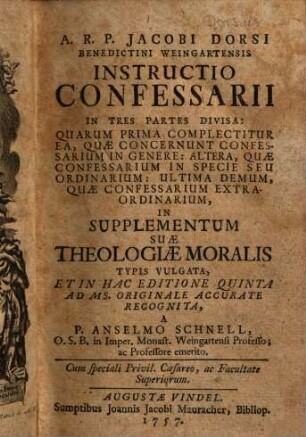 A. R. P. Jacobi Dorsi Benedictini Weingartensis Instructio Confessarii : In Tres Partes Divisa: Quarum Prima Complectitur Ea, Quae Concernunt Confessarium in Genere: Altera, Quae Confessarium In Specie Seu Ordinarium: Ultima Demum, Quae Confessarium Extraordinarium