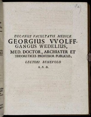 Decanus Facultatis Medicae Georgius Wolffgangus Wedelius, Med. Doctor, Archiater Et Theoretices Professor Publicus, Lectori Benevolo S. P. D. : [P.P. d. V. August. A.C. MDCLXXXIII.]