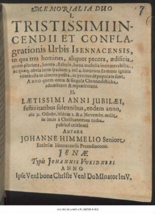 Memorialia Duo I. Tristissimi Incendii Et Conflagrationis Urbis Isennacensis, in qua tres homines, aliquot pecora, aedificia quam plurima ... depopulata sunt, Anno quem omia & singula Chronodisticha adumbrant & repraesentant. II. Laetissimi Anni Iubilaei, festivitatibus solennibus, eodem anno, die 31. Octobr. itidem 1. & 2. Novembr. ... publice celebrati