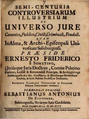 Semi-centuria controversiarum illustrium ex universo iure, canonico, publico, civili, criminali, feudali : quam in Alma, & Archi-Episcopali Universitate Salisburgensi