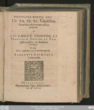 DISPVTATIO BIBLICA XXVI.|| De 34. 35. 36. Capitibus || Geneseos, ad privatam syzētēsin || proposita || à || SALOMONE GESNERO, S. S.|| THEOLOGIAE DOCTORE ET PRO-||fessore publico, in Academia || VVitebergensi.|| De qua || Die 15. Augusti Anno 1599. ... respondebit || ALBERTVS REIMARVS || Lubecensis.||