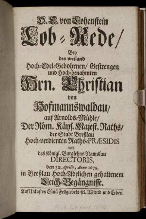 Lob-Rede/ Bey des weiland Hoch-Edel-Gebohrnen/ Gestrengen und Hoch-benahmten Hrn. Christian von Hofmannswaldau/ auf Arnolds-Mühle/ Der Röm. Käys. Majest. Raths/ der Stadt Breßlau Hoch-verdienten Raths-Præsidis und des Königl. Burglehns Namslau Directoris, den 30. Aprilis, Anno 1679. in Breßlau Hoch-Adelichen gehaltenem Leich-Begängnisse / D. C. von Lohenstein.