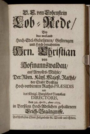 Lob-Rede/ Bey des weiland Hoch-Edel-Gebohrnen/ Gestrengen und Hoch-benahmten Hrn. Christian von Hofmannswaldau/ auf Arnolds-Mühle/ Der Röm. Käys. Majest. Raths/ der Stadt Breßlau Hoch-verdienten Raths-Præsidis und des Königl. Burglehns Namslau Directoris, den 30. Aprilis, Anno 1679. in Breßlau Hoch-Adelichen gehaltenem Leich-Begängnisse / D. C. von Lohenstein.
