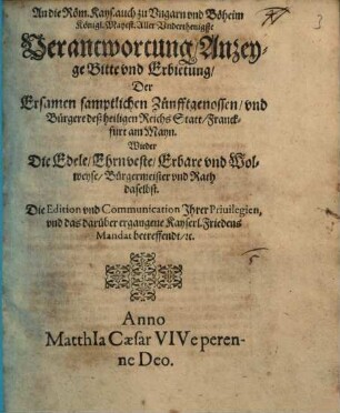 An die Röm. Kays. auch zu Vngarn vnd Böheim Königl. Mayest. Aller Vnderthenigste Verantwortung, Anzeyge Bitte vnd Erbietung, Der Ersamen samptlichen Zünfftgenossen, vnd Bürgere deß heiligen Reichs Statt Franckfurt am Mayn. Wieder Die Edele, Ehrnveste, Erbare vnd Wolweyse, Bürgermeister vnd Rath daselbst. Die Edition vnd Communication Ihrer Priuilegien, vnd das darüber ergangene Kayserl. Friedens Mandat betreffendt, [et]c.