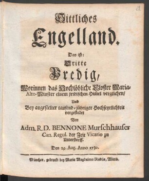 Sittliches Engelland. Das ist: Dritte Predig, Worinnen das Hochlöbliche Closter Maria-Alto-Minster einem irdischen Him[m]el verglichen, Und Bey angestelter tausend-jähriger Hochfeyrlichkeit vorgestellet Von Adm. R. D. Bennone Murschhauser Can. Regul. der Zeit Vicario zu Unterstorff. Den 29. Aug. Anno 1730.