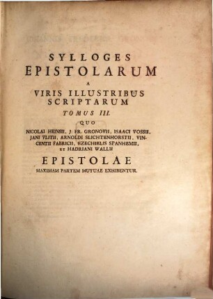 Sylloges Epistolarum A Viris Illustribus Scriptarum : Tomi Quinque, 3. Quo Nicolai Heinsii, J. Fr. Gronovii, Isaaci Vossii, Jani Vlitii, Arnoldi Slichtenhorstii, Vincentii Fabricii, Ezechielis Spanhemii, Et Hadriani Walii Epistolae Maximam Partem Mutuae Exhibentur