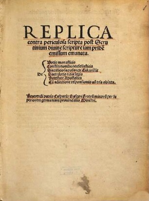 Replica contra periculosa scripta post Scrutinium diuine scripture iam pride[m] emissum emanata : De Votis monasticis, Constitutionibus ecclesiasticis, Sacrificio sacrosancte Eukaristie, Sacerdotio noue legis, Potestate Apostolica, Cu[m] adiectione responsionis ad tria obiecta