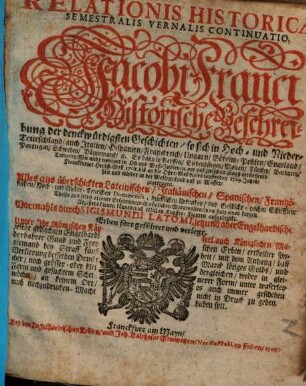 Relationis Historicae Semestralis Vernalis Continuatio : Jacobi Franci Historische Beschreibung der denckwürdigsten Geschichten: so sich in Hoch- und Nieder-Teutschland ... vor und zwischen jüngst verflossener Franckfurter Herbst-Meß 1708. biß an die Oster-Meß dieses lauffenden 1709. Jahrs, hin und wieder in der Welt, zu Land und zu Wasser, zugetragen