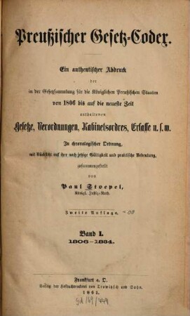 Preußischer Gesetz-Codex : e. authent. Abdr. d. in d. Gesetzsammlung für d. Königl. Preuß. Staaten von 1806 bis auf d. neueste Zeit enthaltenen Gesetze, Verordnungen, Kabinetsordres, Erlasse etc. ; in chronolog. Ordnung mit Rücks. auf ihre noch jetzige Gültigkeit u. prakt. Bedeutung zsgest, 1. 1806/34 (1861) = 2. Aufl.