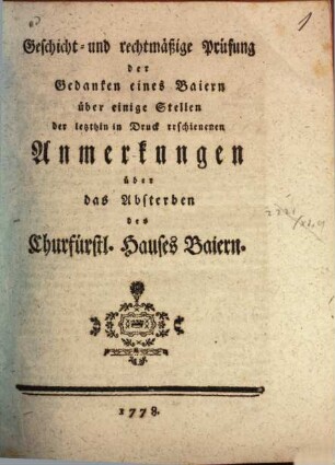 Geschicht- und rechtmäßige Prüfung der Gedanken eines Baiern über einige Stellen der letzthin in Druck erschienenen Anmerkungen über das Absterben des Churfürstl. Hauses Baiern
