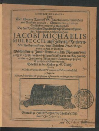 Anthrōpotheomachia Oder Der schwere Kampff S. Jacobs/ wie er mit Gott und Menschen gerungen : beschrieben Gen. 32. und zur Christlichen Leichpredigt abgehandelt/ Bey dem Volckreichen Begräbnüß/ deß ... Jacobi Michaelis Mulbeccii, auff Zöberitz/ Regierenden Rathsmeisters/ des ... StadtRegiments zu Hall in Sachsen. Welcher den 15. Junii/ Anno 1613. ... entschlaffen/ und den Tag hernach/ als den 16. Junii ... ist zur Erden bestattet worden