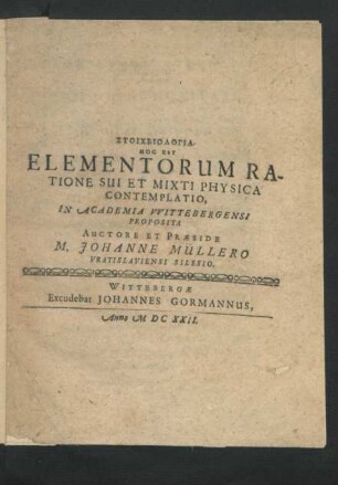 Stoicheiologia. Hoc Est Elementorum Ratione Sui Et Mixti Physica Contemplatio : In Academia Wittebergensi Proposita Auctore Et Praeside M. Johanne Müllero Vratislaviensi Silesio
