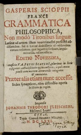 Gasperis Scioppii Franci Grammatica Philosophica : Non modo Tironibus linguae Latinae ad artem illam uno trimestri perfecte addiscendam, sed & Latine doctissimis ad reddendam eorum rationem, quae legunt ac scribunt, imprimis utilis, vel necessaria