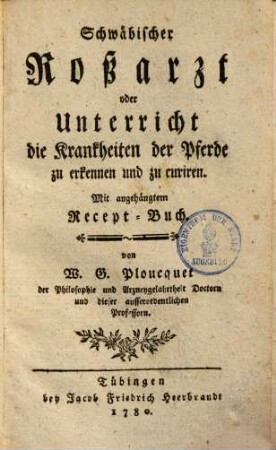 Schwäbischer Roßarzt oder Unterricht, die Krankheiten der Pferde zu erkennen und zu curiren : Mit angehängtem Recept-Buch