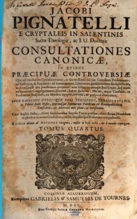Jacobi Pignatelli E Cryptaleis In Salentinis Sacrae Theologiae, ac J. U. Doctoris Consultationes Canonicae : In Quibus Praecipuae Controversiae, Quae ad Sanctorum Canonizationem, ac Sacros Ritus; ad Sac. Concilium Tridentinum; ad Episcopos, ... ac hujusmodi alia potissimùm pertinent; non solùm ex utroque Jure scripto, sed etiam ex Sacrarum Congregationum Decretis, ... breviter, ac perspicuè dirimuntur ; Opus Omnibus Utriusque Fori Judicibus, ... imprimisque Summorum Pontificum & Rerumpublicarum Consiliariis, ... necessarium. ; Cum ... Indice, ..., 4